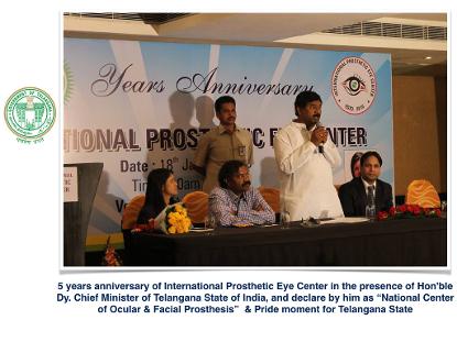 5 years anniversary of International Prosthetic Eye Center in the presence of Hon'ble Dy. Chief Minister of Telangana State of India, and declare by him as “National Center of Ocular & Facial Prosthesis”  & Pride moment for Telangana State